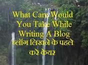 What Care Would Take While Writing Blog, ब्लॉग लिखने पहले केयर