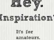 Hey. Inspiration Amateurs. (I've Said This Before)