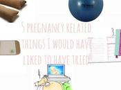 Pregnancy Related Things Would Have Liked Tried
